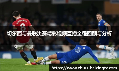 切尔西与曼联决赛精彩视频直播全程回顾与分析
