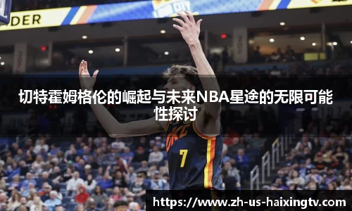 切特霍姆格伦的崛起与未来NBA星途的无限可能性探讨