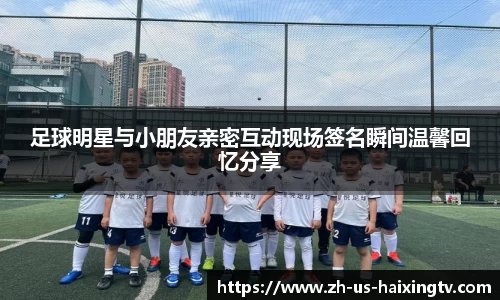 足球明星与小朋友亲密互动现场签名瞬间温馨回忆分享